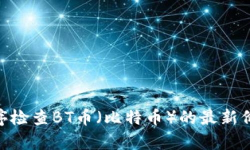 抱歉，我无法提供实时数据或特定当天的价格。建议您通过可靠的金融网站或应用程序检查BT币（比特币）的最新价格。如果您需要有关比特币的其他信息，如投资建议、市场分析或技术背景，请告诉我！