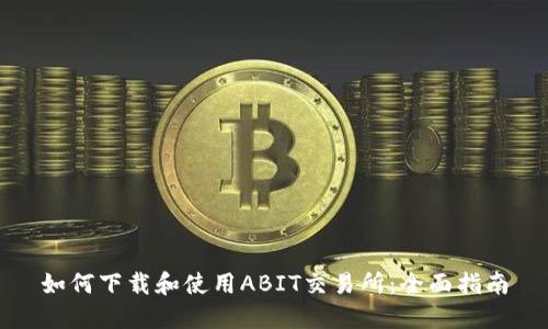 如何下载和使用ABIT交易所：全面指南