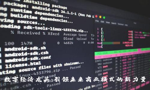 数字经济龙头：引领未来商业模式的新力量