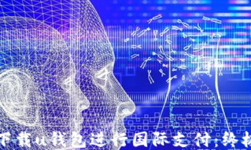 
如何下载u钱包进行国际支付：终极指南
