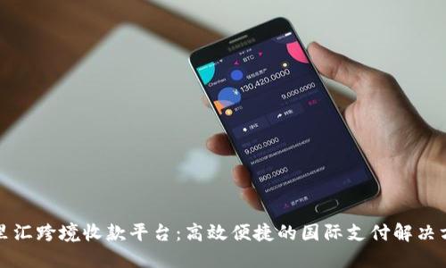 万里汇跨境收款平台：高效便捷的国际支付解决方案