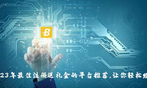 2023年最佳注册送礼金的平台推荐，让你轻松赚钱