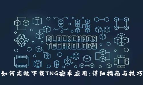 如何高效下载TNG安卓应用：详细指南与技巧