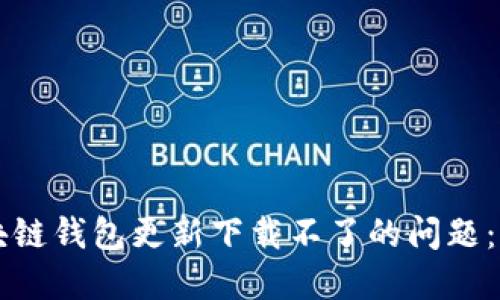 解决区块链钱包更新下载不了的问题：全面指南