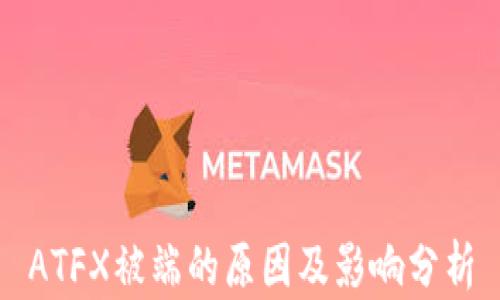 
ATFX被端的原因及影响分析
