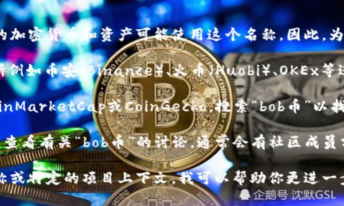 在寻找有关“bob币”的交易所信息时，实际上有几种不同的加密货币和资产可能使用这个名称。因此，为了提供准确的信息，你可以采取以下步骤：

1. **搜索主流交易所**：可以先在知名的加密货币交易所例如币安（Binance）、火币（Huobi）、OKEx等进行搜索，这些平台往往支持多种新兴和流行的加密货币。

2. **查阅币种信息**：访问一些加密货币信息网站，如CoinMarketCap或CoinGecko，搜索“bob币”以找到相关的交易所信息。

3. **关注社群**：在Telegram、Reddit或加密货币论坛上查看有关“bob币”的讨论，通常会有社区成员分享在哪些交易平台上可以购买这一币种的信息。

如果你能提供更多关于“bob币”的具体信息，比如它的全称或特定的项目上下文，我可以帮助你更进一步。