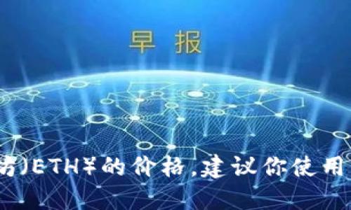 抱歉，我无法提供实时的加密货币价格信息，包括以太坊（ETH）的价格。建议你使用交易平台或相关的金融新闻网站获取最新的价格信息。