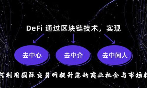 如何利用国际交易网提升您的商业机会与市场拓展