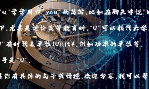 “U”在英语中是字母“u”的发音，通常的含义包括：

1. **代指你（you）**：在口语和短信中，“u”常常用作“you”的简写，比如在聊天中说“Where r u?”表示“Where are you?”。

2. **大学（University）**：在某些情况下，尤其是讨论高等教育时，“U”可以指代大学，比如“Harvard U”指的是哈佛大学。

3. **单位（Unit）**：在科学和数学中，“U”有时代表单位（Unit），例如功率的单位等。

4. **某些化学符号**：例如，铀的元素符号是“U”。

具体的意思需要根据上下文来判断。如果你有具体的句子或情境，欢迎分享，我可以帮助你更详细地解释。