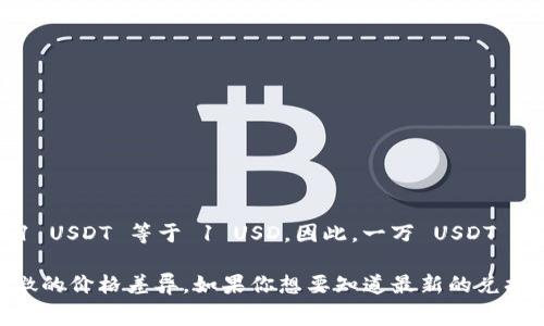 一万 USDT（Tether）是与美元（USD）挂钩的稳定币，因此理论上 1 USDT 等于 1 USD。因此，一万 USDT 的价值通常也是一万美元（10,000 USD）。 

不过，实际交易中，由于市场波动、交易所费用等因素，可能会有轻微的价格差异。如果你想要知道最新的兑换率，建议在区块链交易平台或者金融服务网站上查看最新的信息。