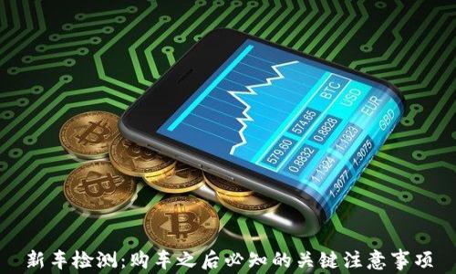 
新车检测：购车之后必知的关键注意事项