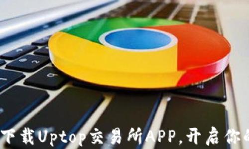 
深度解析：如何顺畅下载Uptop交易所APP，开启你的加密货币投资之旅