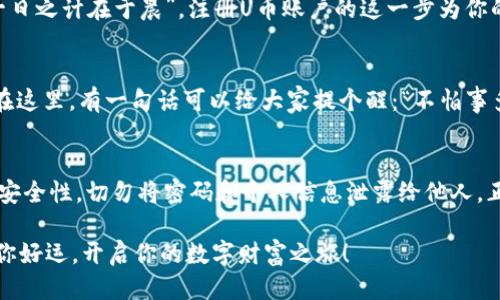 轻松注册U币账户的全攻略：从新手到高手的必备指南

U币账户, 注册流程, 在线支付, 数字货币/guanjianci

引言：数字时代的U币账户
在这个数字经济迅猛发展的时代，U币账户作为连接传统金融与新兴数字货币的重要渠道，越来越受到用户的青睐。无论是进行在线支付，还是参与各种新兴的投资项目，注册一个U币账户都显得尤为关键。那么，如何才能顺利地完成U币账户的注册呢？本文将详细介绍注册流程并提供实用的小技巧，让你从一个新手迅速成长为U币的使用高手。

第一步：了解U币账户的基本概念
在注册之前，首先需要对U币账户有一个基本的了解。U币是用于线上交易的一种虚拟货币，它可以在多个平台上进行消费。可以说，U币账户是你在数字经济中进行交易的“金钥匙”。我们常说：“不怕慢，只怕站。”在注册的过程中，了解清楚每一步的细节，才能避免日后不必要的麻烦。

第二步：准备注册所需的材料
在开始注册之前，准备好以下材料是非常重要的，这样可以使注册过程更加顺利。你需要准备：
ul
    li有效的手机号码/li
    li可用的电子邮箱地址/li
    li身份证明材料（如身份证、护照等）/li
/ul
俗话说：“有备无患”，在注册过程中提前准备好这些材料，能够有效地减少后续的麻烦。

第三步：访问U币官方网站
接下来，你需要访问U币的官方网站，以确保你所进入的平台是官方渠道。在网络如此发达的今天，随时都有可能遇到钓鱼网站，因此“满招损，谦受益”，保持警惕是非常重要的。

第四步：填写注册信息
在官方网站上，找到注册入口。点击后，通常会要求你填写一些基本信息，包括姓名、手机号和邮箱等。记得认真核对填写的信息，确保没有拼写错误。正所谓：“细节决定成败。”

第五步：手机验证与邮箱验证
提交基本信息后，平台会向你填写的手机号码和邮箱发送验证码。按照提示输入验证码，完成手机与邮箱的验证。这一步骤同样重要，因为它可以保护你的账户安全。例如，有些地方流行的一句谚语：“不怕不识货，就怕货比货。”在这一步骤中，确保你的信息安全就是在为你的账户保驾护航。

第六步：设置安全密码
完成验证后，你将被要求设置账户密码。一个强密码是保护你账户的第一道防线。建议使用字母、数字和特殊符号的组合，避免使用生日、手机号等易猜测的密码。记住一句老话：“小心使得万年船。”在密码的设置上千万不要掉以轻心。

第七步：完善个人资料
密码设置完成后，通常会要求你完善个人资料，包括地址、出生日期等。这些信息不仅能帮助你在交易时更方便地联系到客服，还能提高账户的安全性。俗话说：“船到桥头自然直”，在这个环节中只需按部就班，逐个完成即可。

第八步：阅读并接受服务协议
在填写完所有信息后，系统会提示你阅读并接受相关的服务协议。在签字之前，务必仔细阅读条款，熟知自己的权利和义务。我们常说：“不合规矩，无以成方圆”，遵守规章制度是每个用户的责任。

第九步：账户成功注册
当所有步骤完成后，你会收到账户成功注册的提示。此时，你已经可以使用U币账户进行各种交易，尽情享受数字经济带来的便利。“一年之计在于春，一日之计在于晨”，注册U币账户的这一步为你的数字生活揭开了序幕。

第十步：常见问题及解决办法
在注册过程中，难免会遇到一些常见问题。比如，如果你收到验证码但无法完成验证，可以尝试重新获取验证码；如果遇到服务器问题，可以稍后再试。在这里，有一句话可以给大家提个醒：“不怕事多，就怕心急。”保持耐心，问题总会得到解决。

总结：从此开启数字经济的新篇章
通过以上步骤，你已经成功注册了U币账户。在接下来的日子里，你可以利用这个账户进行在线购物、投资等多种活动。然而，操作时一定要关注账户的安全性，切勿将密码和个人信息泄露给他人。正如一句古训所说：“君子和而不同”，在数字经济的潮流中保持警惕，理性消费，才能在这波浪潮中立于不败之地。

希望这篇指南能够帮助到你，助你在U币的世界中畅行无阻！无论你是初学者还是经验丰富的老手，U币账户将是你通往数字货币世界的重要工具。祝你好运，开启你的数字财富之旅！