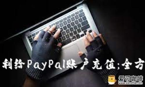 如何顺利给PayPal账户充值：全方位指南
