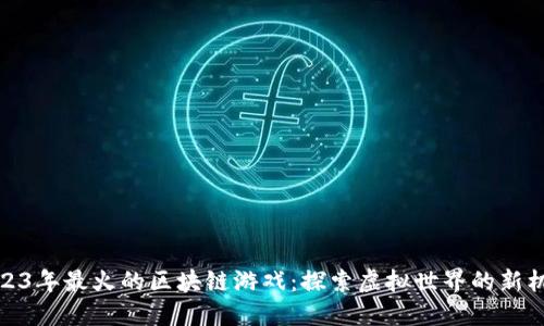 2023年最火的区块链游戏：探索虚拟世界的新机遇