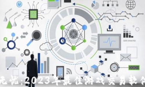 
畅游无忧：2023年最佳游戏交易软件推荐