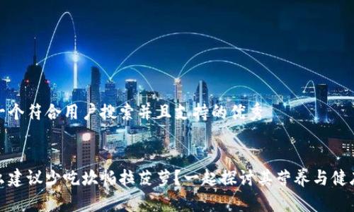 思考一个符合用户搜索并且支持的优秀


为什么建议少吃坎帕拉菠萝？一起探讨其营养与健康风险