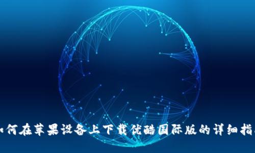 如何在苹果设备上下载优酷国际版的详细指南