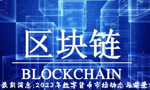 
U币最新消息：2023年数字货币市场动态与前景分析