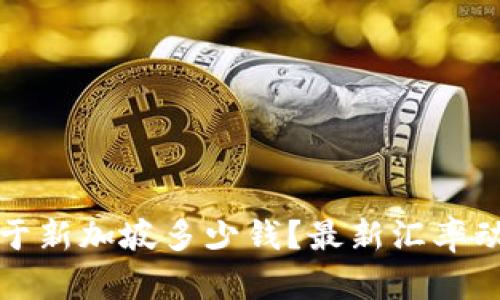 100元等于新加坡多少钱？最新汇率动态及解读